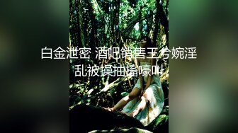 白金泄密 酒吧销售王兮婉淫乱被操抽搐嚎叫