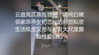 云盘高质露脸泄密！清纯白嫩邻家乖乖女初恋般的感觉私密生活极度反差与男友大尺度露脸性爱自拍