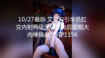 10/27最新 艾贝勾引学员肛交内射两级反转狂肏后庭粗大肉棒操麻了VIP1196