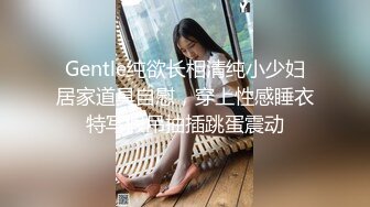 Gentle纯欲长相清纯小少妇居家道具自慰，穿上性感睡衣特写假吊抽插跳蛋震动