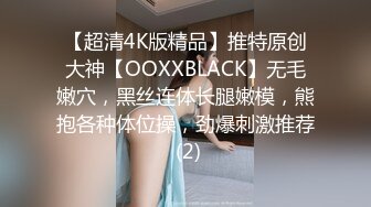 【超清4K版精品】推特原创大神【OOXXBLACK】无毛嫩穴，黑丝连体长腿嫩模，熊抱各种体位操，劲爆刺激推荐 (2)