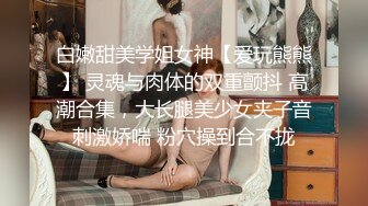 白嫩甜美学姐女神【爱玩熊熊】 灵魂与肉体的双重颤抖 高潮合集，大长腿美少女夹子音刺激娇喘 粉穴操到合不拢