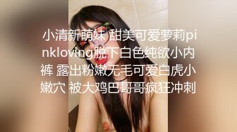  小清新萌妹 甜美可爱萝莉pinkloving脱下白色纯欲小内裤 露出粉嫩无毛可爱白虎小嫩穴 被大鸡巴哥哥疯狂冲刺