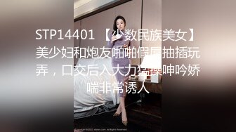 STP14401 【少数民族美女】美少妇和炮友啪啪假屌抽插玩弄，口交后入大力猛操呻吟娇喘非常诱人