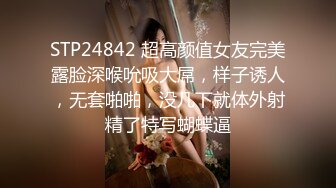 STP24842 超高颜值女友完美露脸深喉吮吸大屌，样子诱人，无套啪啪，没几下就体外射精了特写蝴蝶逼