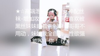 ★☆高端泄密☆★❤️女神配丝袜-增加攻击力❤️哥哥喜欢被黑丝妹妹盯着内射嘛？哥哥不用动，妹妹我全自动，性欲强能榨干你！ (2)