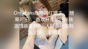 OnlyFans推特网红博主⭐️糖果可乐⭐️喜欢开淫趴的妹妹激情换妻群P，人好多场面刺激淫荡，淫声荡