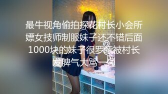 最牛视角偷拍探花村长小会所嫖女技师制服妹子还不错后面1000块的妹子很罗嗦被村长发脾气大骂一通