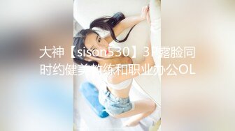 大神【sison530】3P露脸同时约健美教练和职业办公OL