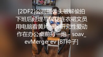 [2DF2]公司摄像头破解偸拍下班后经理与碎花连衣裙文员用电脑看黄片一起研究性爱动作在办公桌前打一炮 - soav_evMerge_ev [BT种子]