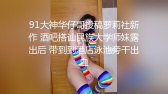 91大神华仔哥投稿萝莉社新作 酒吧搭讪民族大学师妹露出后 带到到酒店泳池旁干出血