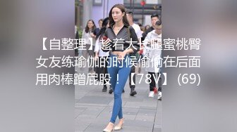 【自整理】趁着大长腿蜜桃臀女友练瑜伽的时候偷偷在后面用肉棒蹭屁股！【78V】 (69)