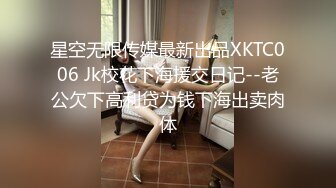 星空无限传媒最新出品XKTC006 Jk校花下海援交日记--老公欠下高利贷为钱下海出卖肉体