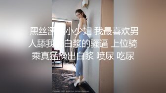  黑丝漂亮小少妇 我最喜欢男人舔我流白浆的骚逼 上位骑乘真猛操出白浆 喷尿 吃尿