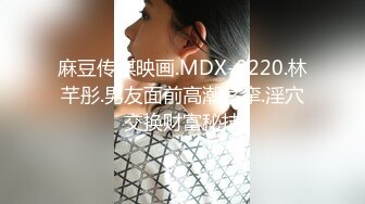 麻豆传媒映画.MDX-0220.林芊彤.男友面前高潮痉挛.淫穴交换财富秘技