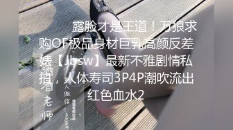 ⚫️⚫️露脸才是王道！万狼求购OF极品身材巨乳高颜反差婊【Jbsw】最新不雅剧情私拍，人体寿司3P4P潮吹流出红色血水2