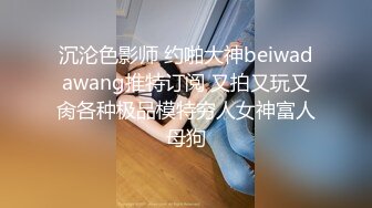 沉沦色影师 约啪大神beiwadawang推特订阅 又拍又玩又肏各种极品模特穷人女神富人母狗