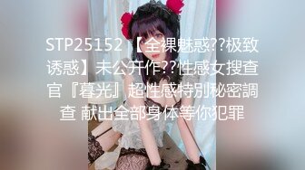 STP25152 【全裸魅惑??极致诱惑】未公开作??性感女搜查官『暮光』超性感特別秘密調查 献出全部身体等你犯罪