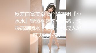 反差白富美潮喷淫娃御姐『小水水』穿透视装勾引诱惑，骑乘高潮喷水，把女神操成人尽可夫的小荡妇