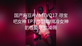 国产麻豆AV MTVQ17 寻宝吧女神 EP3 节目篇 高冷女神的性爱寻宝 凌薇