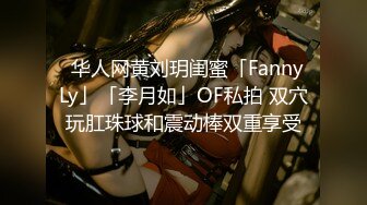 ✨华人网黄刘玥闺蜜「Fanny Ly」「李月如」OF私拍 双穴玩肛珠球和震动棒双重享受