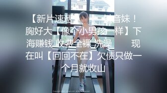 【新片速遞】 ✨✨✨抖音妹！胸好大【像个小男孩一样】下海赚钱 收费全裸 洗澡✨✨✨现在叫【回回不在】欠债只做一个月就收山