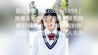 愛玩夫妻｜KLcouple6699｜換妻淫亂合輯Ⅳ邀健碩單男開房3P前吞後肏口爆 約兩對伴侶酒店情色嬉戲淫樂被人夫內射等 23V