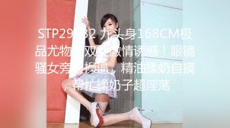 STP29432 九头身168CM极品尤物！双女激情诱惑！眼镜骚女旁边操逼，精油揉奶自摸，帮忙揉奶子超淫荡