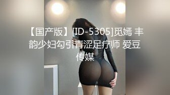 【国产版】[ID-5305]觅嫣 丰韵少妇勾引青涩足疗师 爱豆传媒