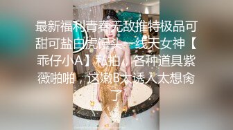 最新福利青春无敌推特极品可甜可盐白虎馒头一线天女神【乖仔小A】私拍，各种道具紫薇啪啪，这嫩B太诱人太想肏了