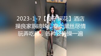 2023-1-7【瘦子探花】酒店操良家眼镜妹，穿上黑丝尽情玩弄吃屌，各种姿势操一遍