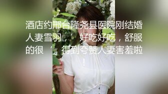 酒店约邢台隆尧县医院刚结婚人妻雪羽，’好吃好吃，舒服的很‘，得到夸赞人妻害羞啦！