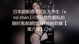 日本超敏感体质女大学生「ano chan」OF日常性爱私拍 随时高潮潮吹颤抖抽抽软瘫【第六弹】(2v)