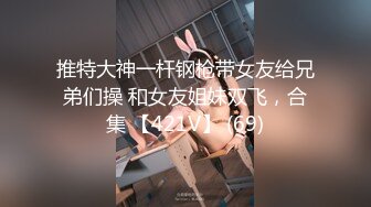 推特大神一杆钢枪带女友给兄弟们操 和女友姐妹双飞，合集 【421V】 (69)