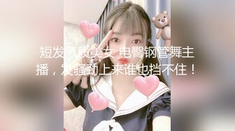 短发气质美女 电臀钢管舞主播，发骚劲上来谁也挡不住！