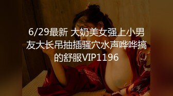 6/29最新 大奶美女强上小男友大长吊抽插骚穴水声哗哗搞的舒服VIP1196