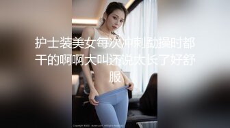 护士装美女每次冲刺勐操时都干的啊啊大叫还说太长了好舒服