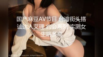 国产麻豆AV节目 台湾街头搭讪达人艾理 约会系列 实测女生跳多高