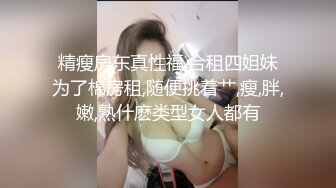 精瘦房东真性福,合租四姐妹为了棉房租,随便挑着艹,瘦,胖,嫩,熟什麽类型女人都有