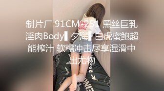 制片厂 91CM-251 黑丝巨乳淫肉Body▌夕海▌白虎蜜鲍超能榨汁 软糯冲击尽享湿滑中出尤物