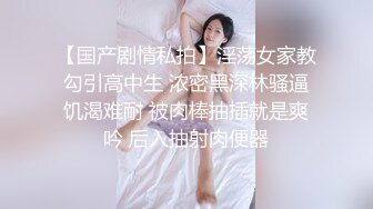 【国产剧情私拍】淫荡女家教勾引高中生 浓密黑深林骚逼饥渴难耐 被肉棒抽插就是爽吟 后入抽射肉便器