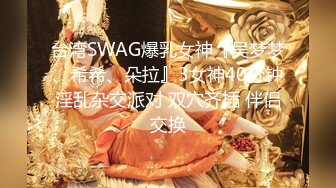 台湾SWAG爆乳女神『吴梦梦、希希、朵拉』3女神40分钟淫乱杂交派对 双穴齐插 伴侣交换