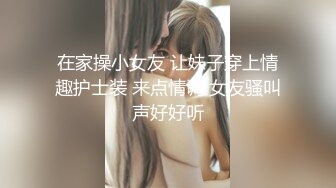 在家操小女友 让妹子穿上情趣护士装 来点情调 女友骚叫声好好听