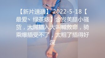 【新片速遞】 2022-5-18【最爱丶绿茶婊】金发美腿小骚货，大屌插入大叫喊救命，骑乘爆插受不了，太粗了插得好深