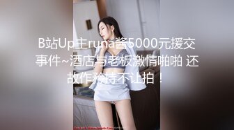 B站Up主runa酱5000元援交事件~酒店与老板激情啪啪 还故作矜持不让拍！