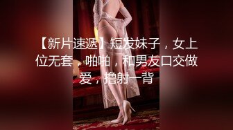 【新片速遞】短发妹子，女上位无套，啪啪，和男友口交做爱，撸射一背