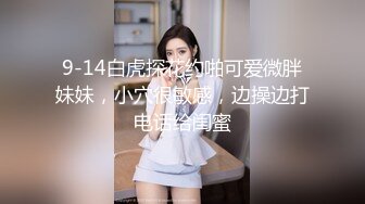 9-14白虎探花约啪可爱微胖妹妹，小穴很敏感，边操边打电话给闺蜜