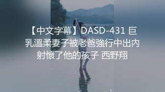 【中文字幕】DASD-431 巨乳溫柔妻子被老爸強行中出內射懷了他的孩子 西野翔