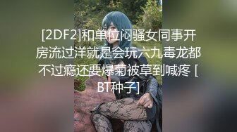 [2DF2]和单位闷骚女同事开房流过洋就是会玩六九毒龙都不过瘾还要爆菊被草到喊疼 [BT种子]