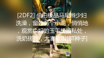 [2DF2] 偷拍极品马尾辫少妇洗澡，窗外有个小洞，悄悄地，观赏少妇的玉手揉摸私处，洗奶搓背，太喜欢啦[BT种子]